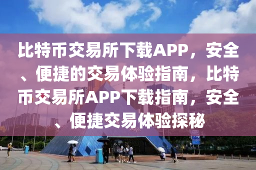 比特币交易所下载APP，安全、便捷的交易体验指南，比特币交易所APP下载指南，安全、便捷交易体验探秘