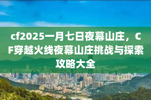 cf2025一月七日夜幕山庄，CF穿越火线夜幕山庄挑战与探索攻略大全
