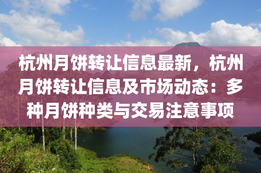 杭州月饼转让信息最新，杭州月饼转让信息及市场动态：多种月饼种类与交易注意事项