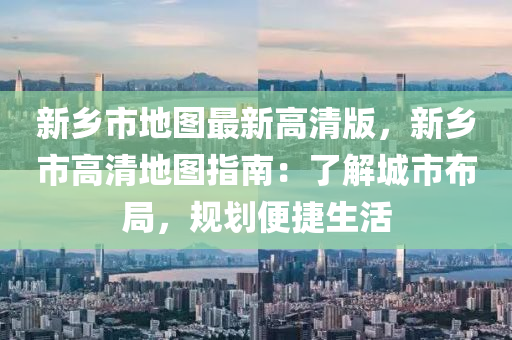 新乡市地图最新高清版，新乡市高清地图指南：了解城市布局，规划便捷生活