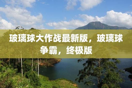 玻璃球大作战最新版，玻璃球争霸，终极版