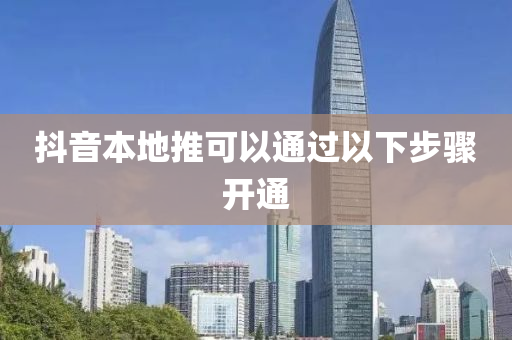 抖音本地推可以通过以下步骤开通