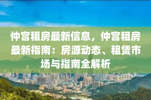 仲宫租房最新信息，仲宫租房最新指南：房源动态、租赁市场与指南全解析