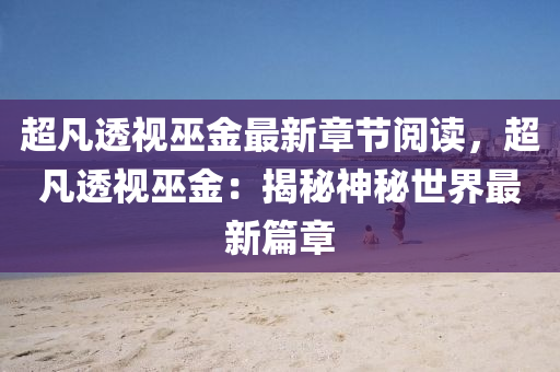 超凡透视巫金最新章节阅读，超凡透视巫金：揭秘神秘世界最新篇章