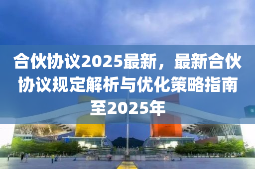 合伙协议2025最新，最新合伙协议规定解析与优化策略指南至2025年
