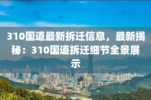 310国道最新拆迁信息，最新揭秘：310国道拆迁细节全景展示