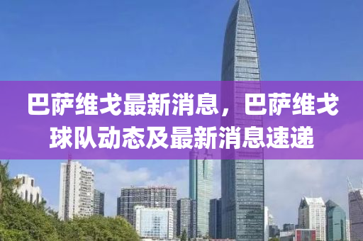 巴萨维戈最新消息，巴萨维戈球队动态及最新消息速递