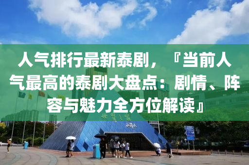 人气排行最新泰剧，『当前人气最高的泰剧大盘点：剧情、阵容与魅力全方位解读』