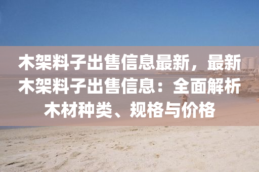木架料子出售信息最新，最新木架料子出售信息：全面解析木材种类、规格与价格