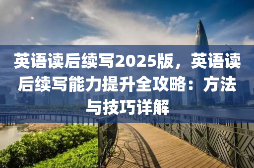 英语读后续写2025版，英语读后续写能力提升全攻略：方法与技巧详解