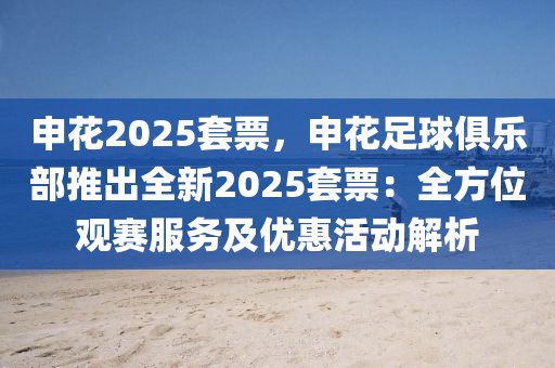 申花2025套票，申花足球俱乐部推出全新2025套票：全方位观赛服务及优惠活动解析