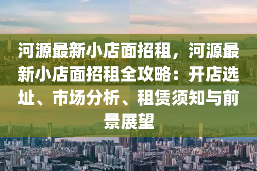 河源最新小店面招租，河源最新小店面招租全攻略：开店选址、市场分析、租赁须知与前景展望