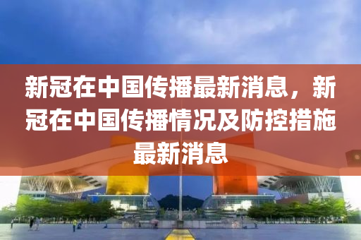 新冠在中国传播最新消息，新冠在中国传播情况及防控措施最新消息
