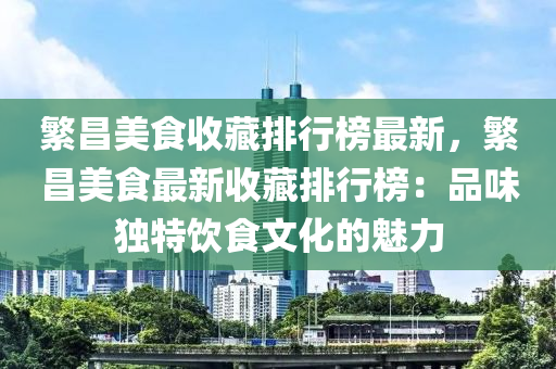 繁昌美食收藏排行榜最新，繁昌美食最新收藏排行榜：品味独特饮食文化的魅力