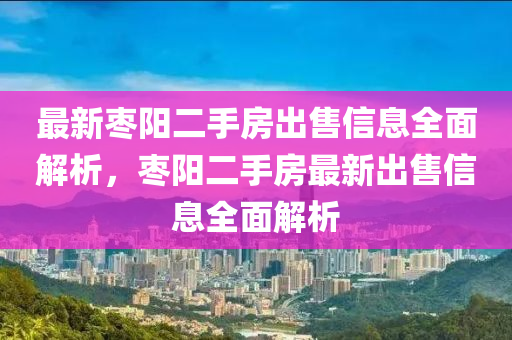 最新枣阳二手房出售信息全面解析，枣阳二手房最新出售信息全面解析