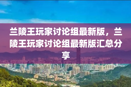 兰陵王玩家讨论组最新版，兰陵王玩家讨论组最新版汇总分享