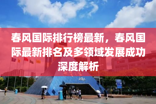 春风国际排行榜最新，春风国际最新排名及多领域发展成功深度解析