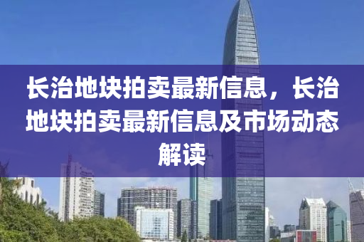 长治地块拍卖最新信息，长治地块拍卖最新信息及市场动态解读