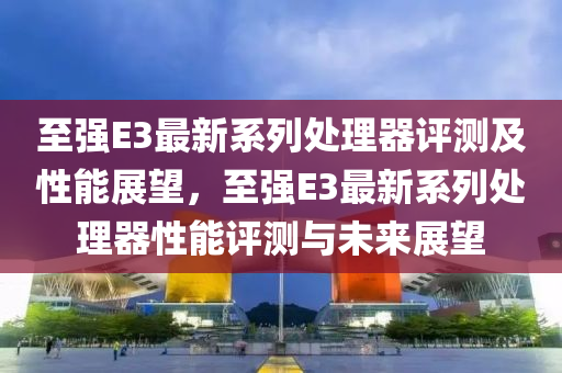 至强E3最新系列处理器评测及性能展望，至强E3最新系列处理器性能评测与未来展望