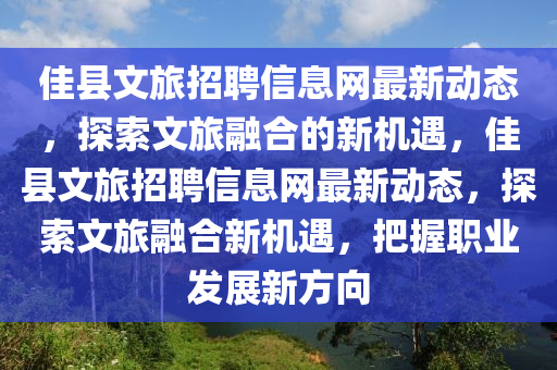 佳县文旅招聘信息网最新动态，探索文旅融合的新机遇，佳县文旅招聘信息网最新动态，探索文旅融合新机遇，把握职业发展新方向
