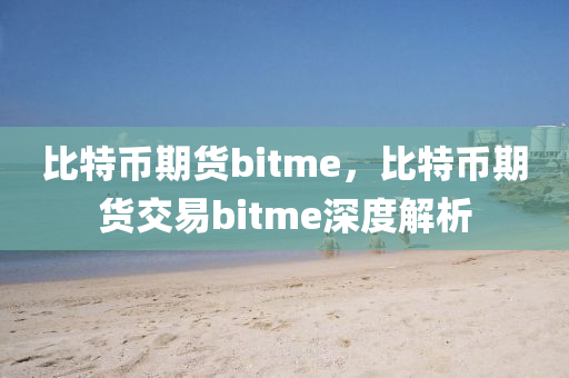 比特币期货bitme，比特币期货交易bitme深度解析