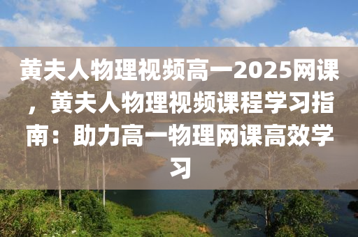黄夫人物理视频高一2025网课，黄夫人物理视频课程学习指南：助力高一物理网课高效学习