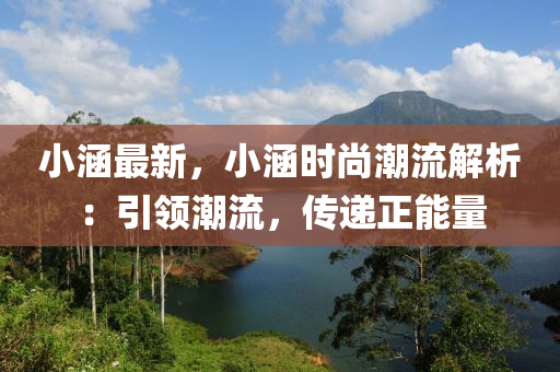 小涵最新，小涵时尚潮流解析：引领潮流，传递正能量