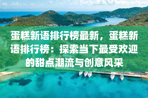 蛋糕新语排行榜最新，蛋糕新语排行榜：探索当下最受欢迎的甜点潮流与创意风采
