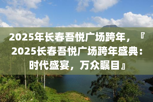 2025年长春吾悦广场跨年，『2025长春吾悦广场跨年盛典：时代盛宴，万众瞩目』