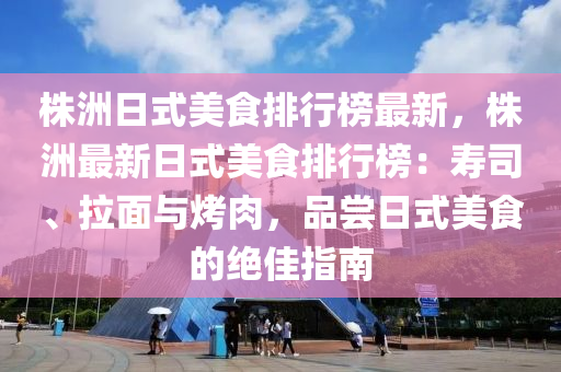 株洲日式美食排行榜最新，株洲最新日式美食排行榜：寿司、拉面与烤肉，品尝日式美食的绝佳指南