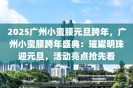 2025广州小蛮腰元旦跨年，广州小蛮腰跨年盛典：璀璨明珠迎元旦，活动亮点抢先看
