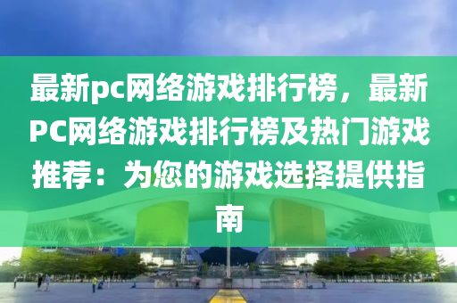 最新pc网络游戏排行榜，最新PC网络游戏排行榜及热门游戏推荐：为您的游戏选择提供指南
