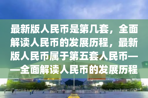 最新版人民币是第几套，全面解读人民币的发展历程，最新版人民币属于第五套人民币——全面解读人民币的发展历程