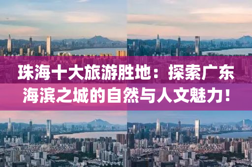 珠海十大旅游胜地：探索广东海滨之城的自然与人文魅力！
