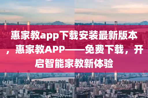 惠家教app下载安装最新版本，惠家教APP——免费下载，开启智能家教新体验