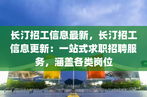 长汀招工信息最新，长汀招工信息更新：一站式求职招聘服务，涵盖各类岗位