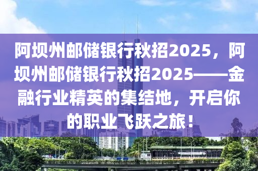 阿坝州邮储银行秋招2025，阿坝州邮储银行秋招2025——金融行业精英的集结地，开启你的职业飞跃之旅！