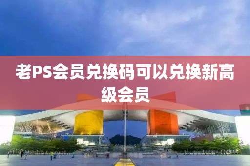 老PS会员兑换码可以兑换新高级会员