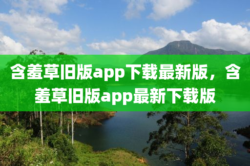 含羞草旧版app下载最新版，含羞草旧版app最新下载版
