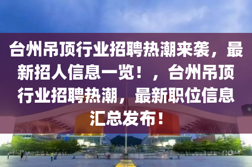 台州吊顶行业招聘热潮来袭，最新招人信息一览！，台州吊顶行业招聘热潮，最新职位信息汇总发布！