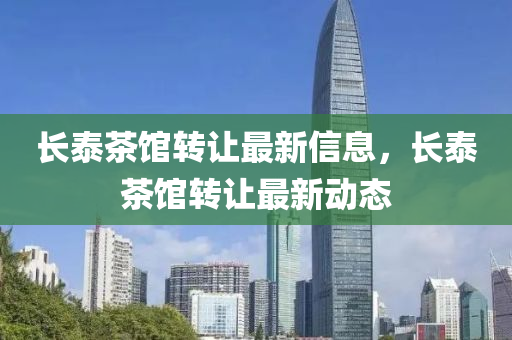 长泰茶馆转让最新信息，长泰茶馆转让最新动态