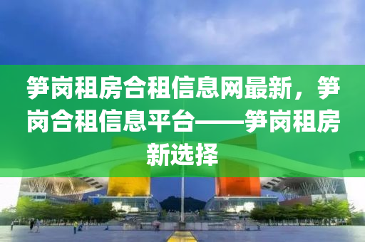 笋岗租房合租信息网最新，笋岗合租信息平台——笋岗租房新选择