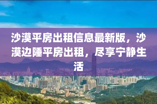 沙漠平房出租信息最新版，沙漠边陲平房出租，尽享宁静生活