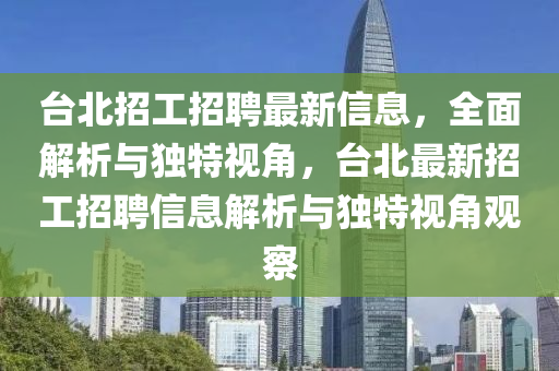台北招工招聘最新信息，全面解析与独特视角，台北最新招工招聘信息解析与独特视角观察