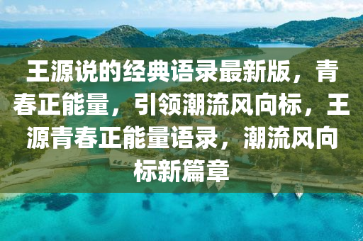 王源说的经典语录最新版，青春正能量，引领潮流风向标，王源青春正能量语录，潮流风向标新篇章