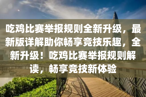 吃鸡比赛举报规则全新升级，最新版详解助你畅享竞技乐趣，全新升级！吃鸡比赛举报规则解读，畅享竞技新体验