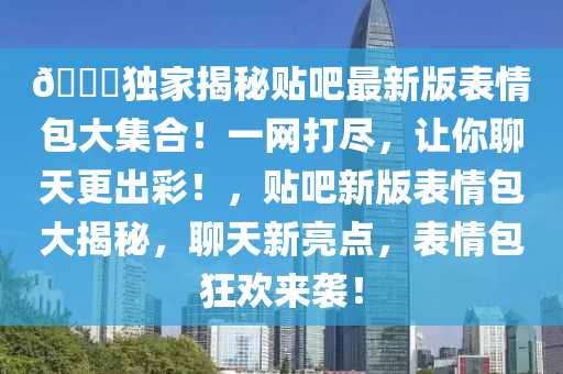 🎉独家揭秘贴吧最新版表情包大集合！一网打尽，让你聊天更出彩！，贴吧新版表情包大揭秘，聊天新亮点，表情包狂欢来袭！