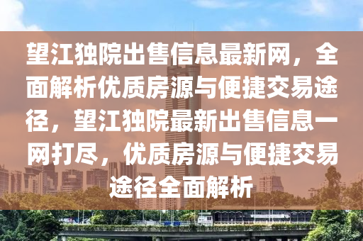 望江独院出售信息最新网，全面解析优质房源与便捷交易途径，望江独院最新出售信息一网打尽，优质房源与便捷交易途径全面解析