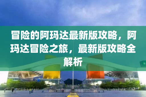 冒险的阿玛达最新版攻略，阿玛达冒险之旅，最新版攻略全解析