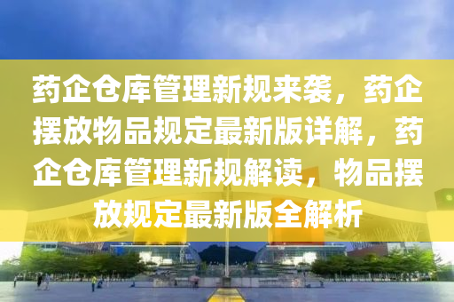 药企仓库管理新规来袭，药企摆放物品规定最新版详解，药企仓库管理新规解读，物品摆放规定最新版全解析